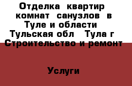 Отделка  квартир, комнат, санузлов  в Туле и области - Тульская обл., Тула г. Строительство и ремонт » Услуги   